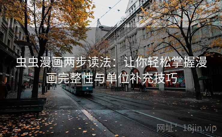 虫虫漫画两步读法:让你轻松掌握漫画完整性与单位补充技巧