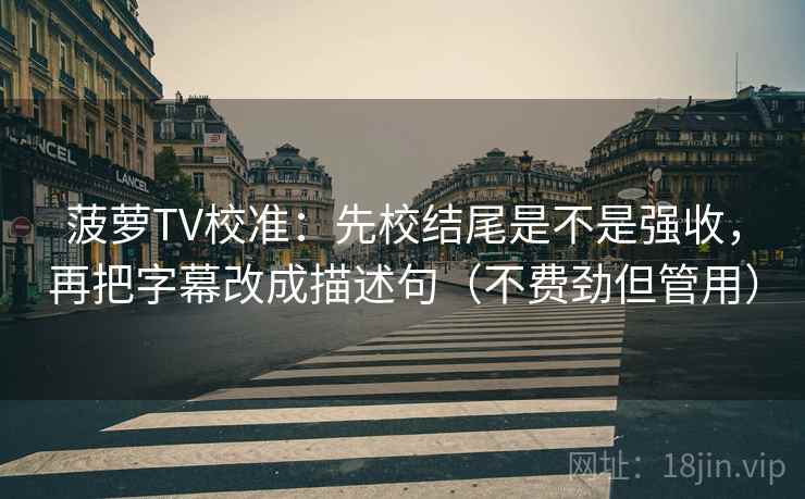 菠萝TV校准:先校结尾是不是强收,再把字幕改成描述句(不费劲但管用)