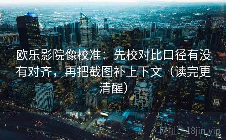 欧乐影院像校准:先校对比口径有没有对齐,再把截图补上下文(读完更清醒)