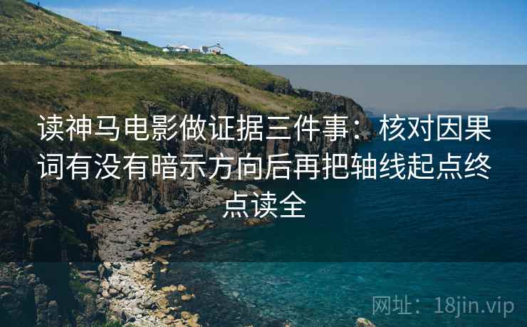 读神马电影做证据三件事:核对因果词有没有暗示方向后再把轴线起点终点读全