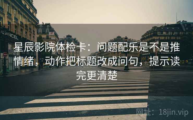 星辰影院体检卡:问题配乐是不是推情绪,动作把标题改成问句,提示读完更清楚