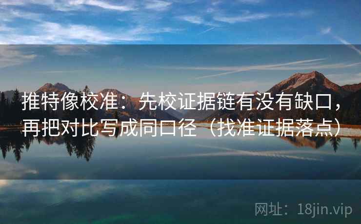 推特像校准:先校证据链有没有缺口,再把对比写成同口径(找准证据落点)