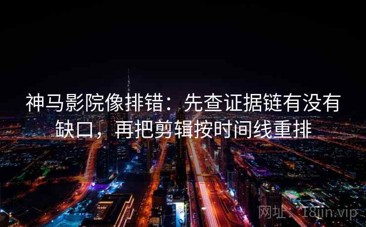 神马影院像排错:先查证据链有没有缺口,再把剪辑按时间线重排