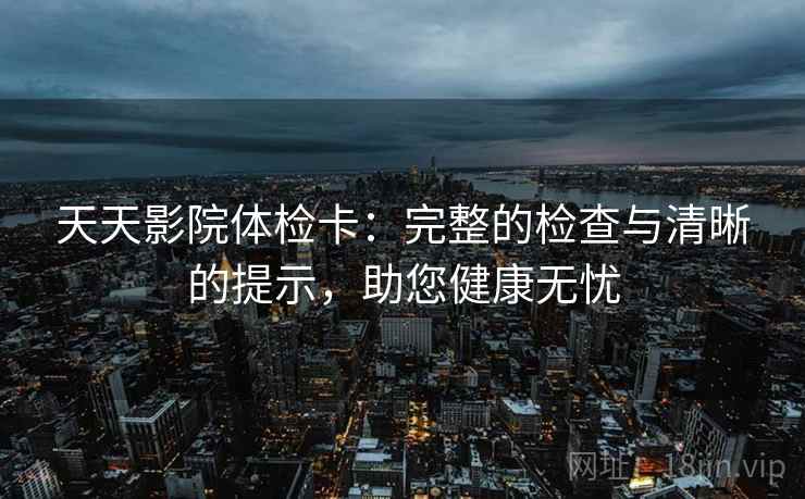 天天影院体检卡:完整的检查与清晰的提示,助您健康无忧
