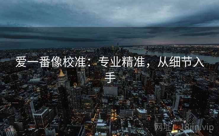爱一番像校准:专业精准,从细节入手