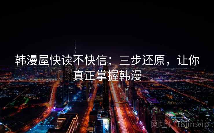 韩漫屋快读不快信:三步还原,让你真正掌握韩漫