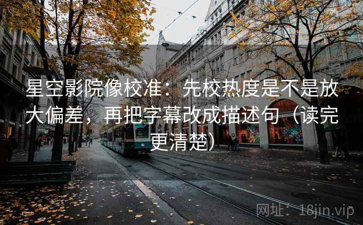星空影院像校准:先校热度是不是放大偏差,再把字幕改成描述句(读完更清楚)