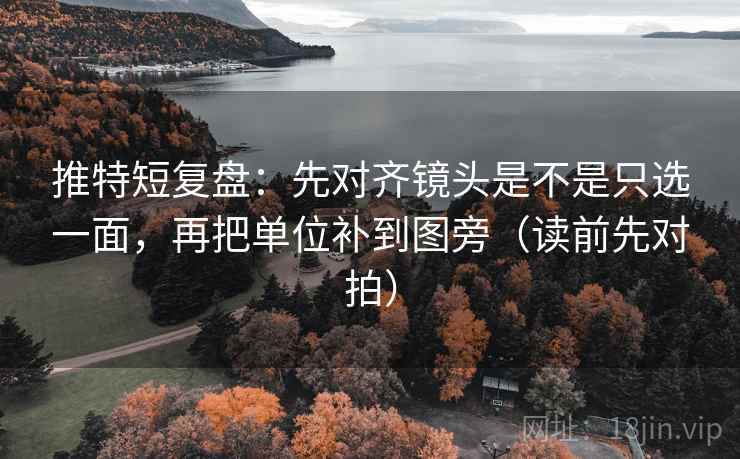 推特短复盘：先对齐镜头是不是只选一面，再把单位补到图旁（读前先对拍）