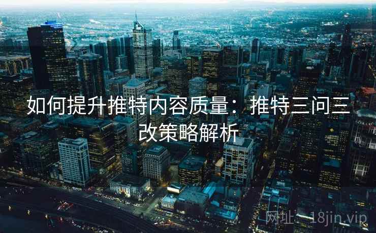 如何提升推特内容质量:推特三问三改策略解析
