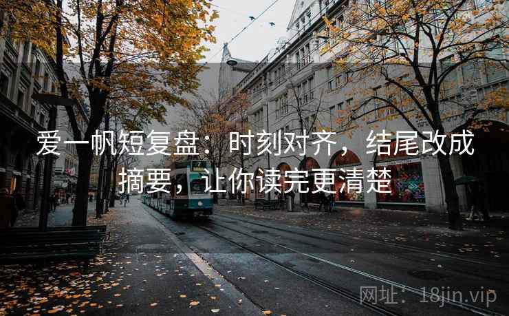 爱一帆短复盘:时刻对齐,结尾改成摘要,让你读完更清楚