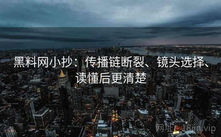 黑料网小抄:传播链断裂、镜头选择、读懂后更清楚