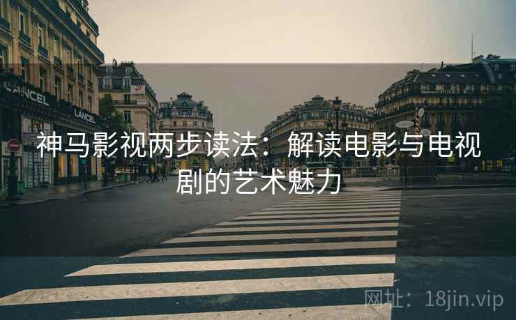神马影视两步读法:解读电影与电视剧的艺术魅力
