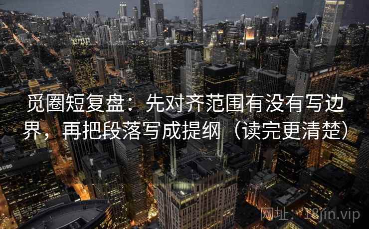 觅圈短复盘:先对齐范围有没有写边界,再把段落写成提纲(读完更清楚)