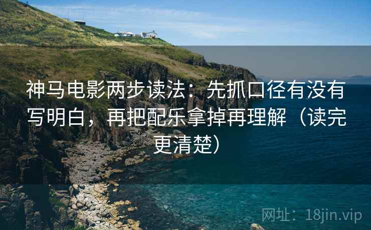 神马电影两步读法：先抓口径有没有写明白，再把配乐拿掉再理解（读完更清楚）
