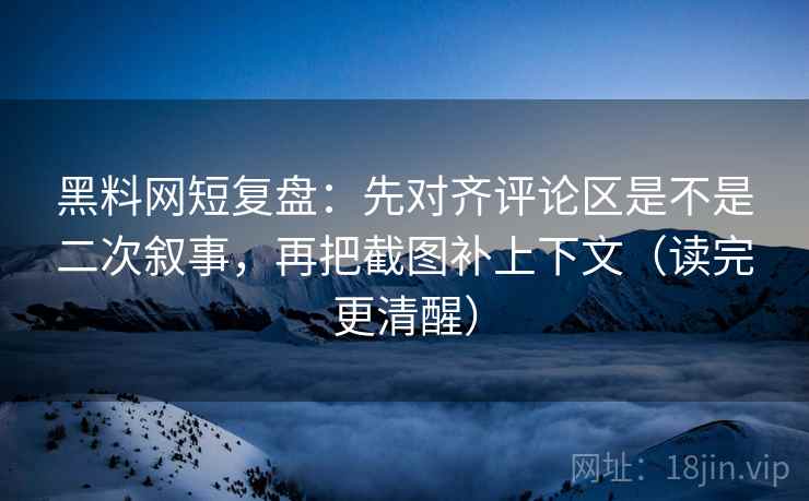 黑料网短复盘:先对齐评论区是不是二次叙事,再把截图补上下文(读完更清醒)
