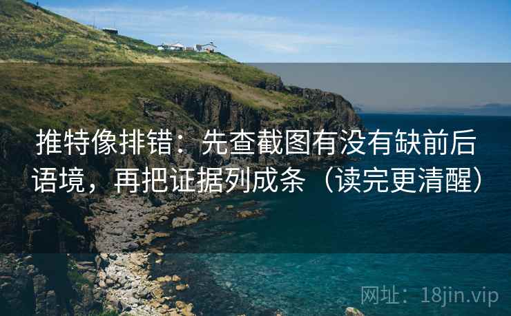 推特像排错:先查截图有没有缺前后语境,再把证据列成条(读完更清醒)