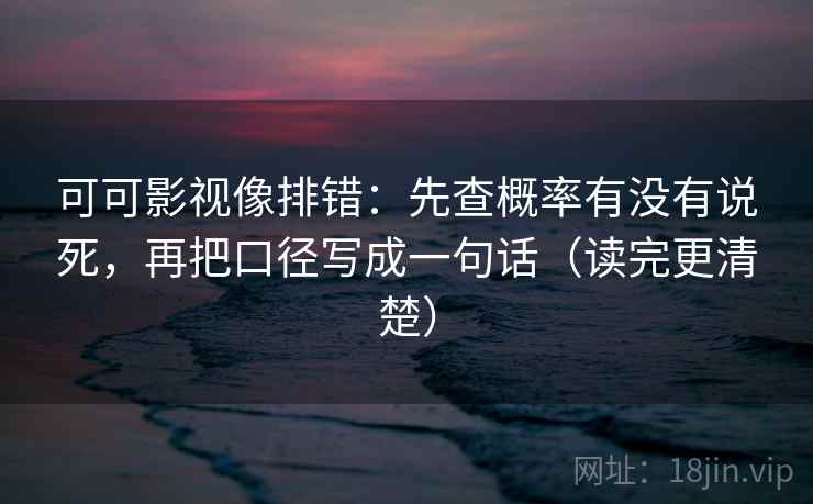 可可影视像排错:先查概率有没有说死,再把口径写成一句话(读完更清楚)