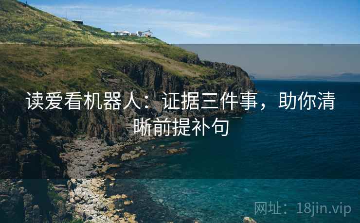 读爱看机器人:证据三件事,助你清晰前提补句