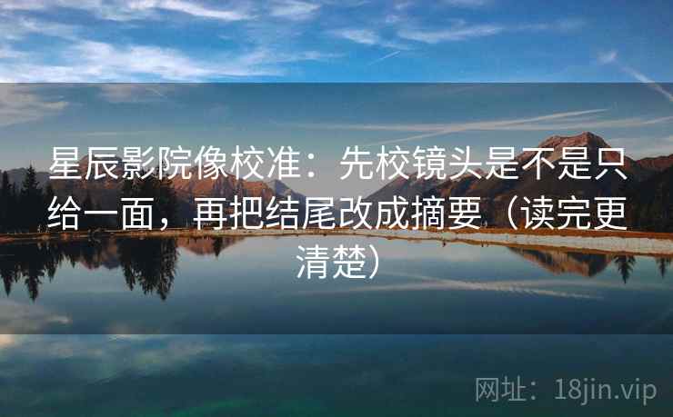 星辰影院像校准:先校镜头是不是只给一面,再把结尾改成摘要(读完更清楚)