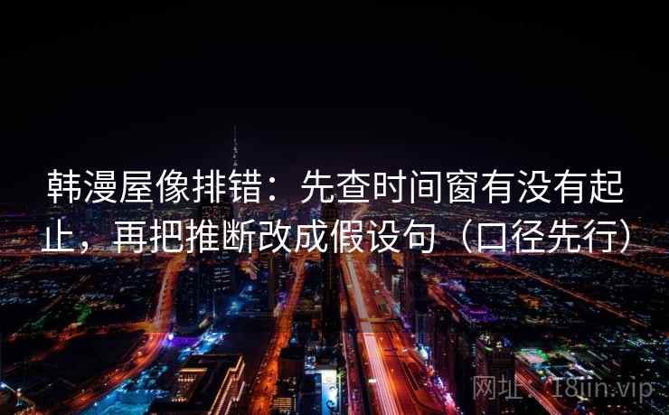 韩漫屋像排错:先查时间窗有没有起止,再把推断改成假设句(口径先行)