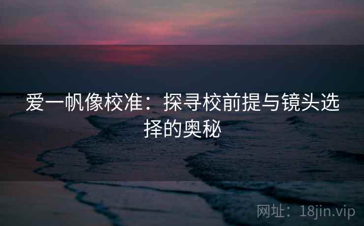 爱一帆像校准:探寻校前提与镜头选择的奥秘