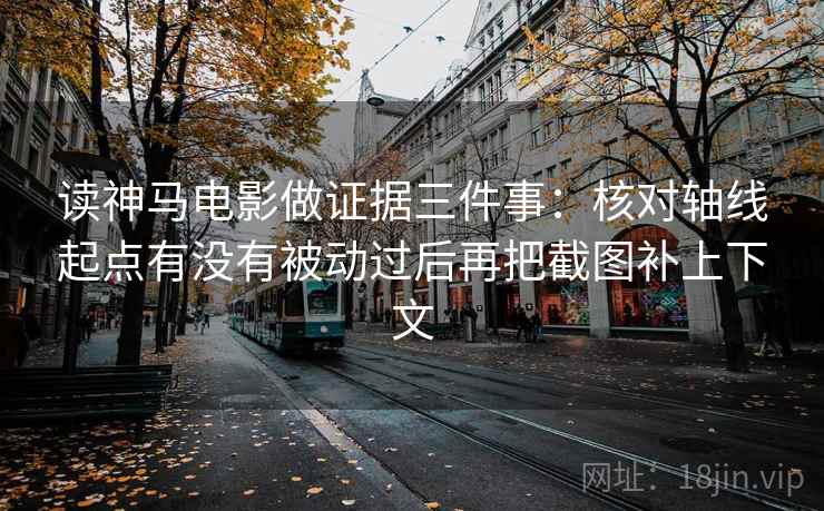 读神马电影做证据三件事:核对轴线起点有没有被动过后再把截图补上下文