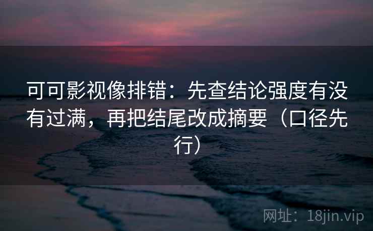 可可影视像排错:先查结论强度有没有过满,再把结尾改成摘要(口径先行)